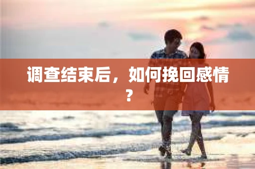 调查结束后,如何挽回感情? 调查结束后,如何挽回感情?