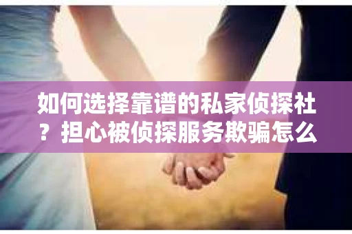 如何选择靠谱的私家侦探社?担心被侦探服务欺骗怎么办? 如何选择靠谱的私家侦探社?担心被侦探服务欺骗怎么办?