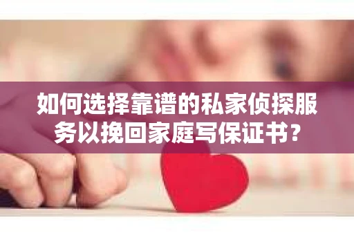 如何选择靠谱的私家侦探服务以挽回家庭写保证书? 如何选择靠谱的私家侦探服务以挽回家庭写保证书?