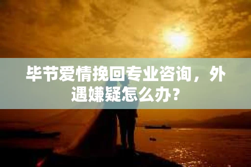 毕节爱情挽回专业咨询,外遇嫌疑怎么办? 毕节爱情挽回专业咨询,外遇嫌疑怎么办?
