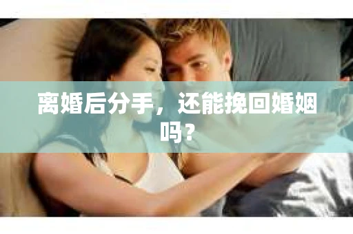 离婚后分手,还能挽回婚姻吗? 离婚后分手,还能挽回婚姻吗?