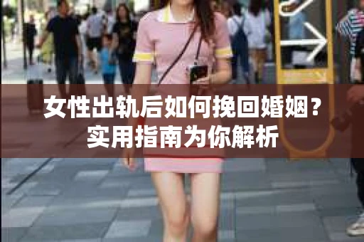 女性出轨后如何挽回婚姻?实用指南为你解析 女性出轨后如何挽回婚姻?实用指南为你解析