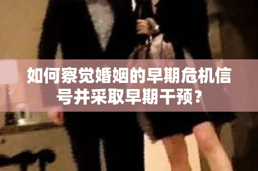 如何察觉婚姻的早期危机信号并采取早期干预? 如何察觉婚姻的早期危机信号并采取早期干预?
