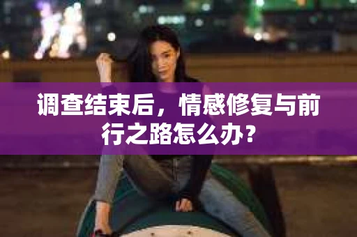调查结束后，情感修复与前行之路怎么办？