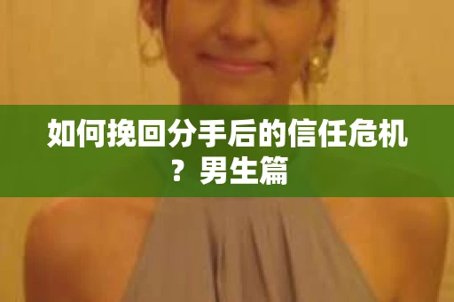 如何挽回分手后的信任危机？男生篇