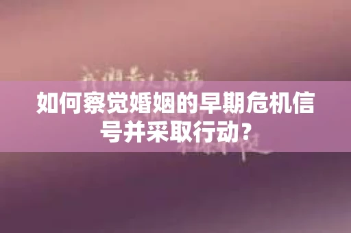 如何察觉婚姻的早期危机信号并采取行动? 如何察觉婚姻的早期危机信号并采取行动?
