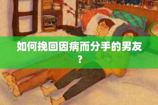 如何挽回因病而分手的男友？