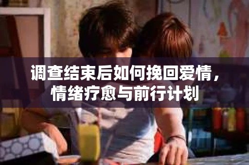 调查结束后如何挽回爱情,情绪疗愈与前行计划 调查结束后如何挽回爱情,情绪疗愈与前行计划