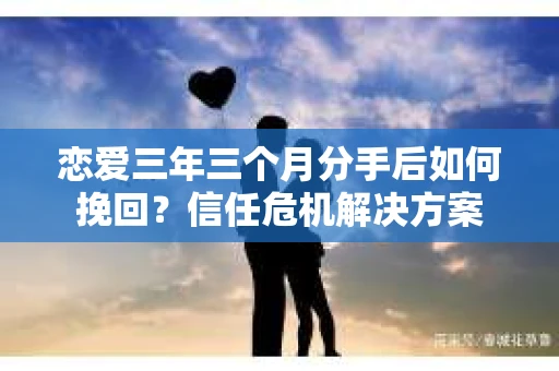 恋爱三年三个月分手后如何挽回?信任危机解决方案 恋爱三年三个月分手后如何挽回?信任危机解决方案