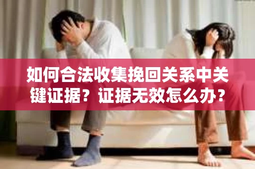 如何合法收集挽回关系中关键证据?证据无效怎么办? 如何合法收集挽回关系中关键证据?证据无效怎么办?