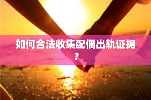 如何合法收集配偶出轨证据？