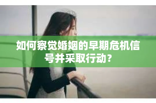 如何察觉婚姻的早期危机信号并采取行动? 如何察觉婚姻的早期危机信号并采取行动?