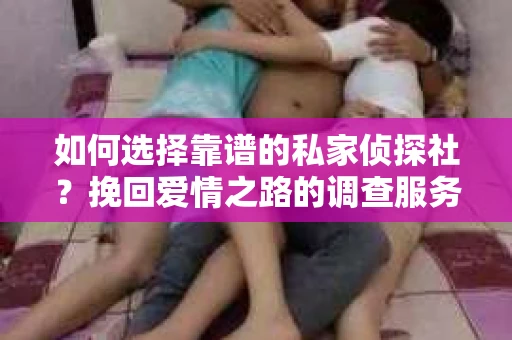 如何选择靠谱的私家侦探社?挽回爱情之路的调查服务指南 如何选择靠谱的私家侦探社?挽回爱情之路的调查服务指南
