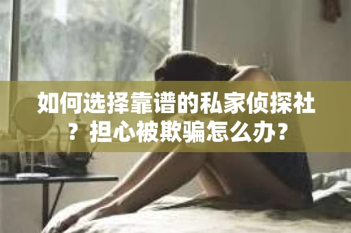 如何选择靠谱的私家侦探社？担心被欺骗怎么办？