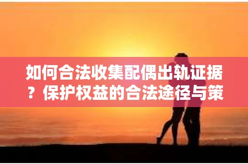 如何合法收集配偶出轨证据?保护权益的合法途径与策略 如何合法收集配偶出轨证据?保护权益的合法途径与策略