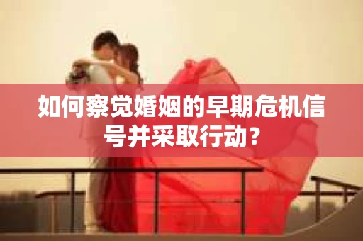 如何察觉婚姻的早期危机信号并采取行动？