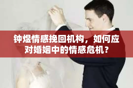 钟煜情感挽回机构,如何应对婚姻中的情感危机? 钟煜情感挽回机构,如何应对婚姻中的情感危机?