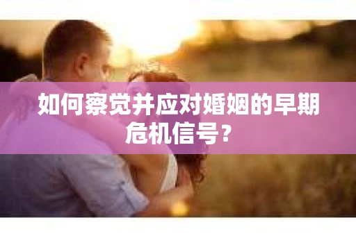如何察觉并应对婚姻的早期危机信号? 如何察觉并应对婚姻的早期危机信号?