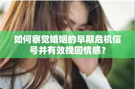 如何察觉婚姻的早期危机信号并有效挽回情感？