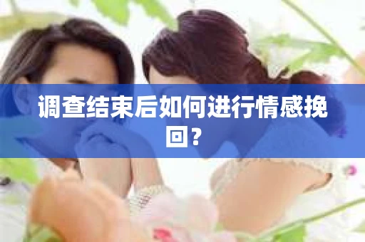 调查结束后如何进行情感挽回？