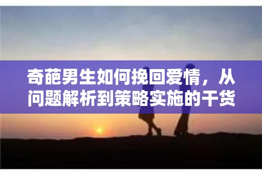 奇葩男生如何挽回爱情，从问题解析到策略实施的干货指南