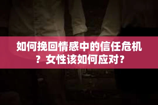 如何挽回情感中的信任危机？女性该如何应对？