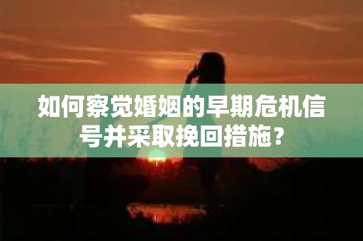 如何察觉婚姻的早期危机信号并采取挽回措施？