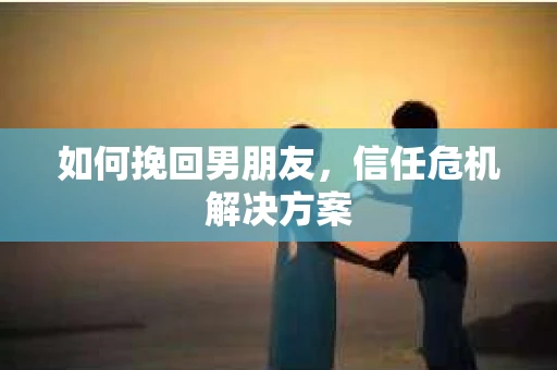 如何挽回男朋友,信任危机解决方案 如何挽回男朋友,信任危机解决方案