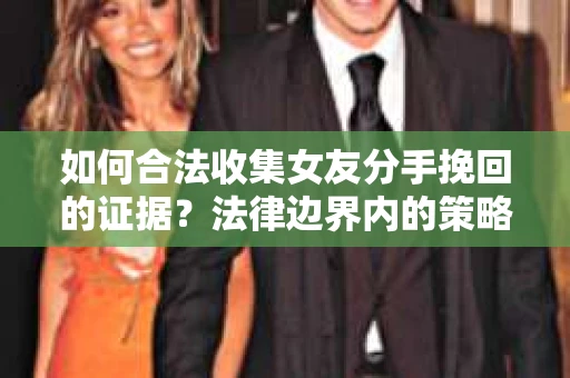 如何合法收集女友分手挽回的证据？法律边界内的策略与技巧