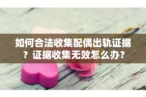 如何合法收集配偶出轨证据?证据收集无效怎么办? 如何合法收集配偶出轨证据?证据收集无效怎么办?