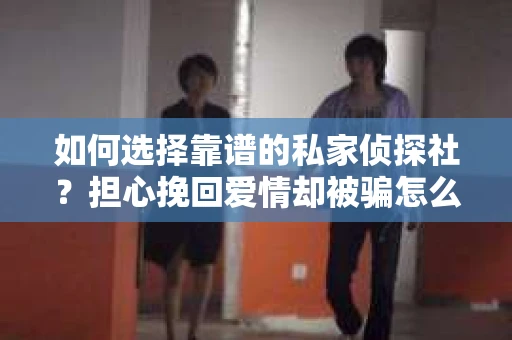 如何选择靠谱的私家侦探社？担心挽回爱情却被骗怎么办？