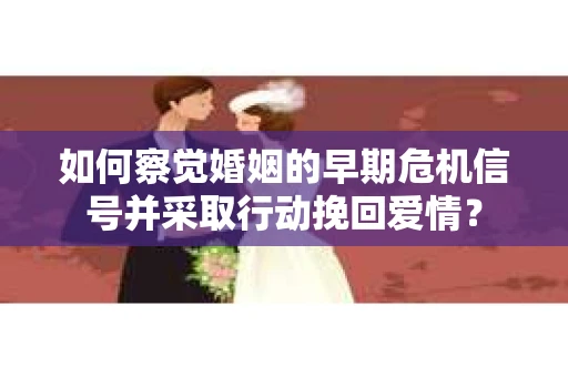 如何察觉婚姻的早期危机信号并采取行动挽回爱情？
