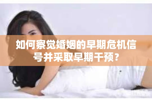 如何察觉婚姻的早期危机信号并采取早期干预? 如何察觉婚姻的早期危机信号并采取早期干预?