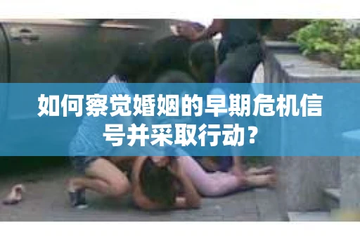 如何察觉婚姻的早期危机信号并采取行动？