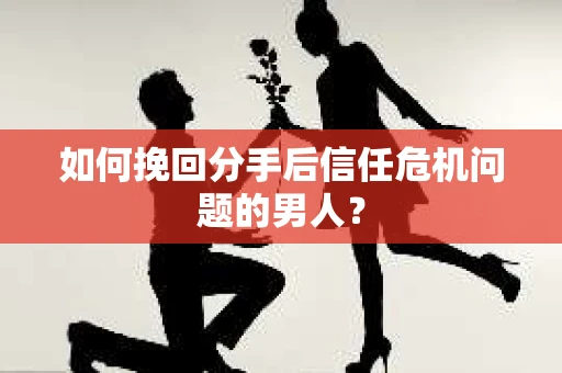 如何挽回分手后信任危机问题的男人？