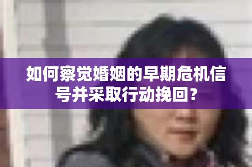 如何察觉婚姻的早期危机信号并采取行动挽回? 如何察觉婚姻的早期危机信号并采取行动挽回?