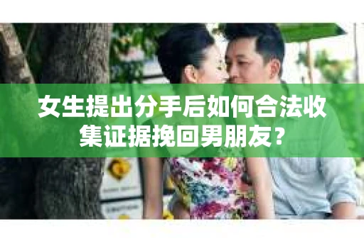 女生提出分手后如何合法收集证据挽回男朋友? 女生提出分手后如何合法收集证据挽回男朋友?