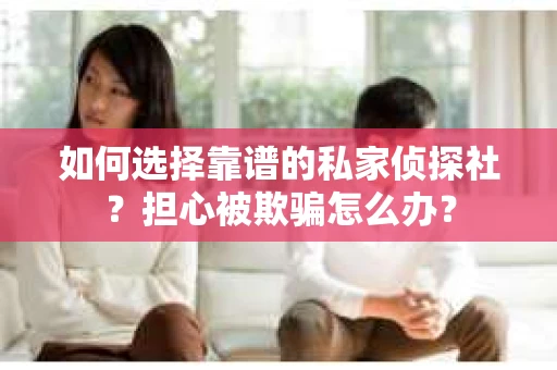 如何选择靠谱的私家侦探社?担心被欺骗怎么办? 如何选择靠谱的私家侦探社?担心被欺骗怎么办?