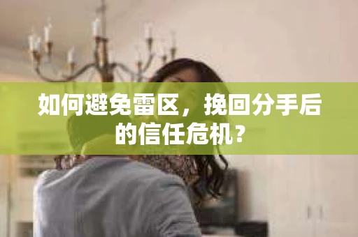 如何避免雷区，挽回分手后的信任危机？