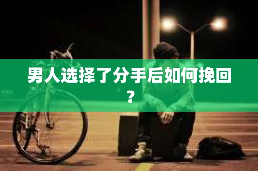 男人选择了分手后如何挽回？