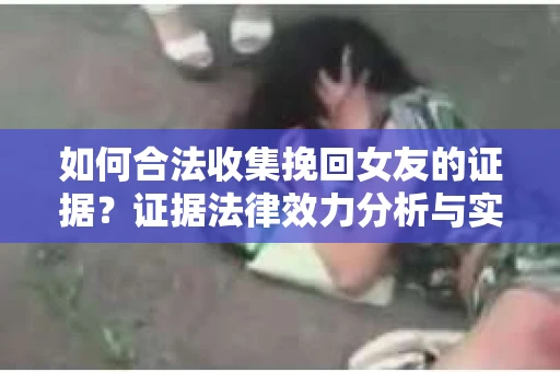 如何合法收集挽回女友的证据？证据法律效力分析与实践指南