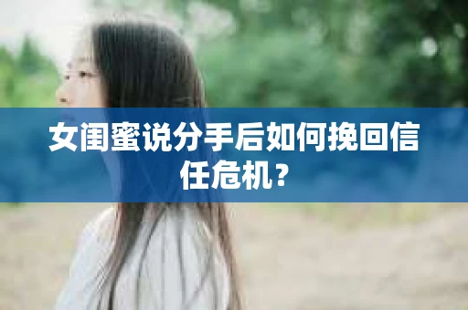 女闺蜜说分手后如何挽回信任危机? 女闺蜜说分手后如何挽回信任危机?