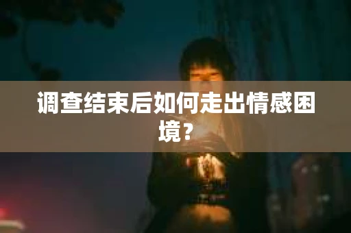 调查结束后如何走出情感困境？