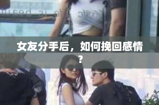 女友分手后,如何挽回感情? 女友分手后,如何挽回感情?