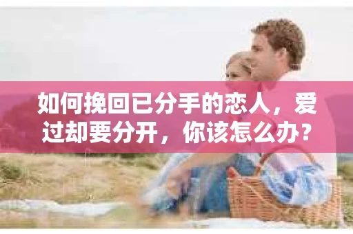 如何挽回已分手的恋人，爱过却要分开，你该怎么办？