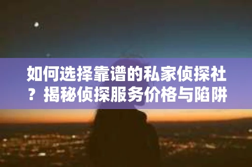 如何选择靠谱的私家侦探社？揭秘侦探服务价格与陷阱