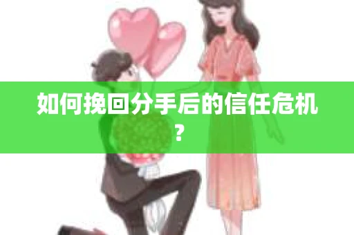 如何挽回分手后的信任危机? 如何挽回分手后的信任危机?