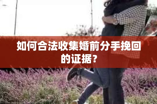 如何合法收集婚前分手挽回的证据? 如何合法收集婚前分手挽回的证据?