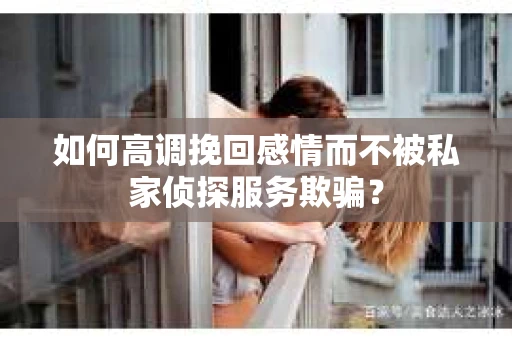如何高调挽回感情而不被私家侦探服务欺骗？