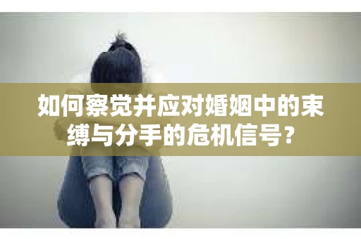 如何察觉并应对婚姻中的束缚与分手的危机信号? 如何察觉并应对婚姻中的束缚与分手的危机信号?
